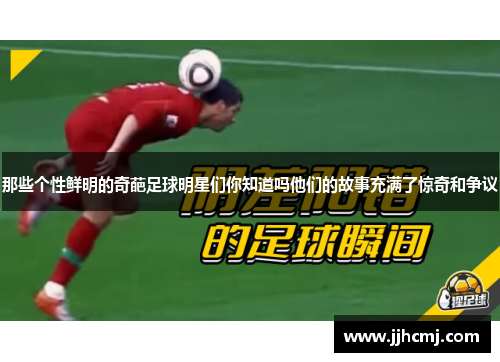 那些个性鲜明的奇葩足球明星们你知道吗他们的故事充满了惊奇和争议